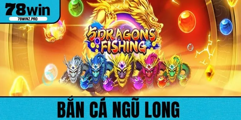 Bắn Cá Ngũ Long - Trải Nghiệm Chơi Game Quên Lối Ở 78WIN
